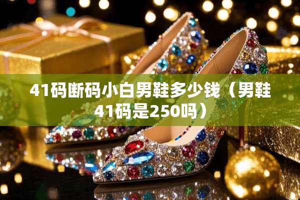41码断码小白男鞋多少钱（男鞋41码是250吗）