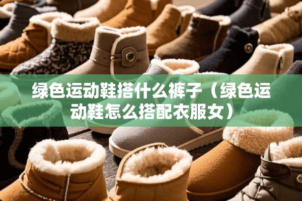 绿色运动鞋搭什么裤子（绿色运动鞋怎么搭配衣服女）