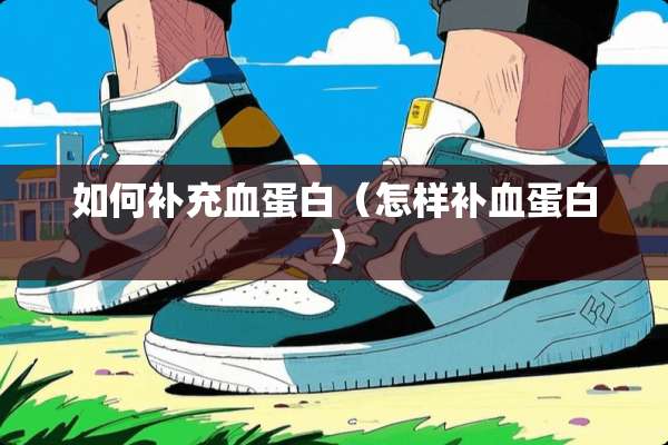 如何补充血蛋白（怎样补血蛋白）