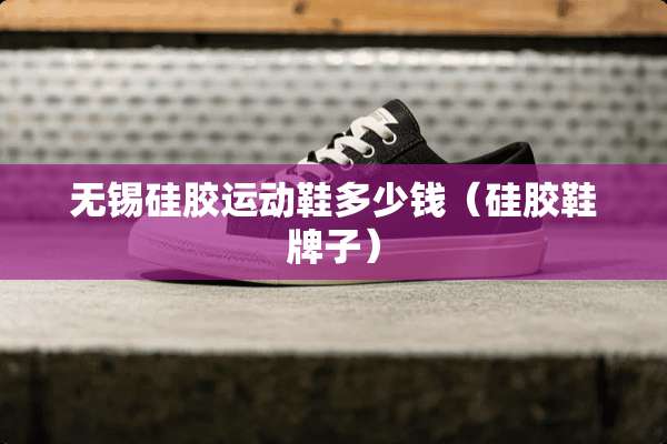 无锡硅胶运动鞋多少钱（硅胶鞋牌子）