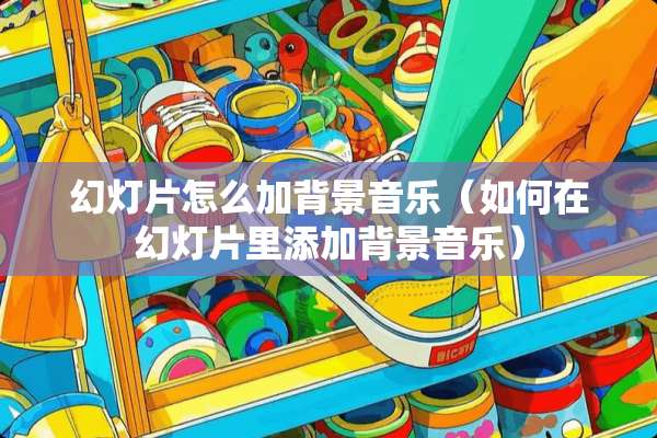 幻灯片怎么加背景音乐（如何在幻灯片里添加背景音乐）