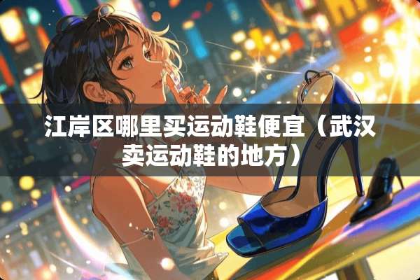 江岸区哪里买运动鞋便宜（武汉卖运动鞋的地方）