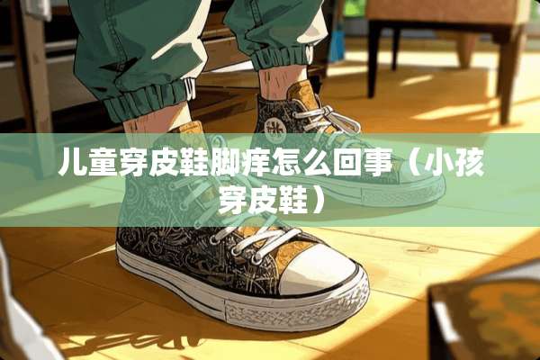 儿童穿皮鞋脚痒怎么回事（小孩穿皮鞋）