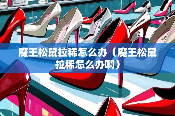 魔王松鼠拉稀怎么办（魔王松鼠拉稀怎么办啊）