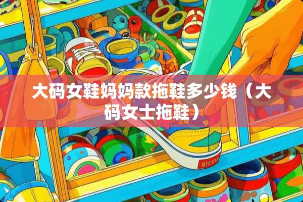 大码女鞋妈妈款拖鞋多少钱（大码女士拖鞋）