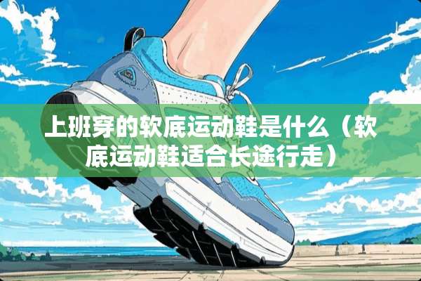 上班穿的软底运动鞋是什么（软底运动鞋适合长途行走）