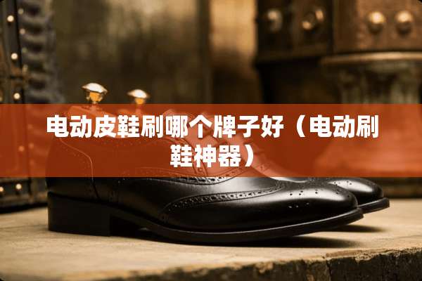 电动皮鞋刷哪个牌子好（电动刷鞋神器）