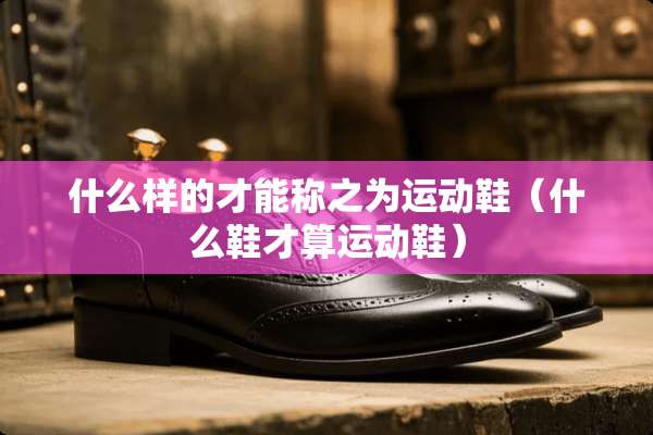 什么样的才能称之为运动鞋（什么鞋才算运动鞋）