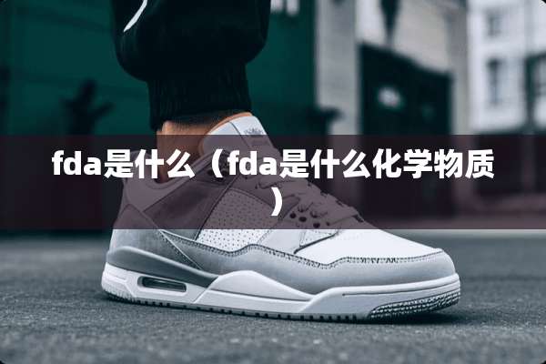fda是什么（fda是什么化学物质）
