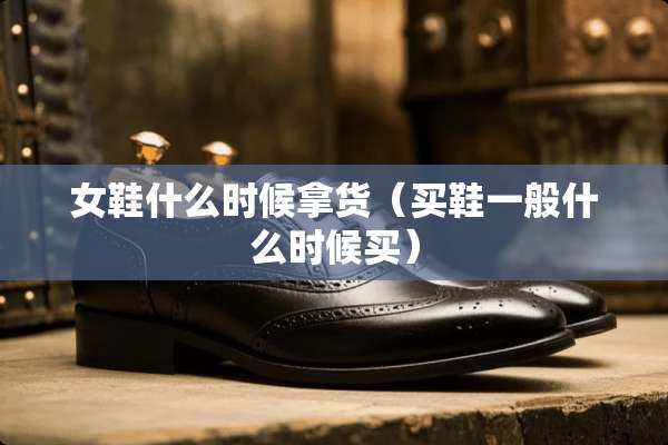 女鞋什么时候拿货（买鞋一般什么时候买）