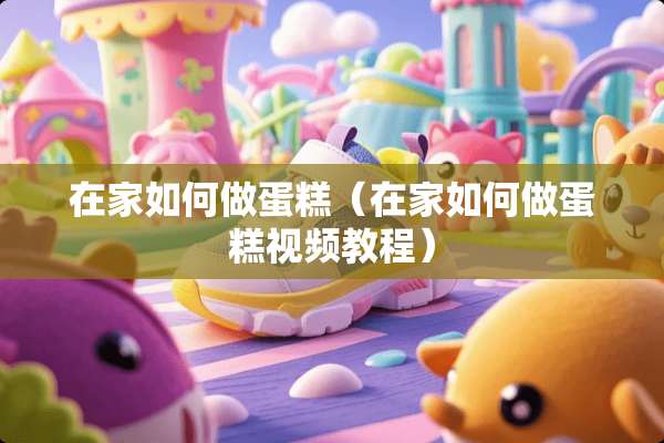 在家如何做蛋糕（在家如何做蛋糕视频教程）