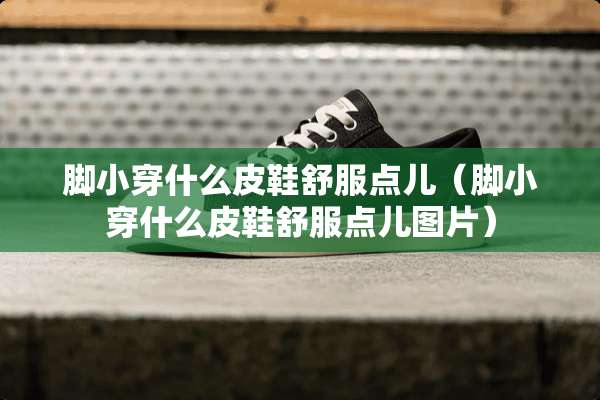 脚小穿什么皮鞋舒服点儿（脚小穿什么皮鞋舒服点儿图片）