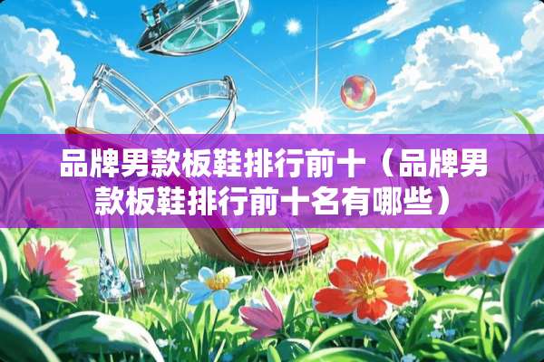 品牌男款板鞋排行前十（品牌男款板鞋排行前十名有哪些）