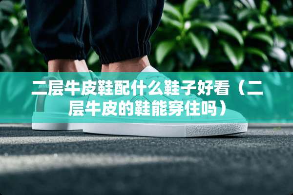 二层牛皮鞋配什么鞋子好看（二层牛皮的鞋能穿住吗）