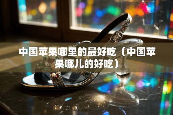 中国苹果哪里的最好吃（中国苹果哪儿的好吃）