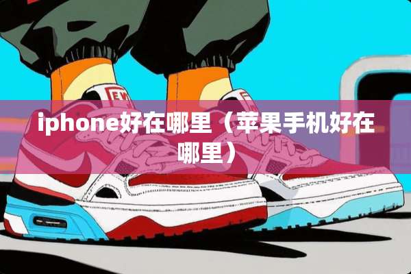 iphone好在哪里（苹果手机好在哪里）