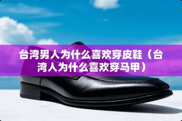 **男人为什么喜欢穿皮鞋（**人为什么喜欢穿马甲）
