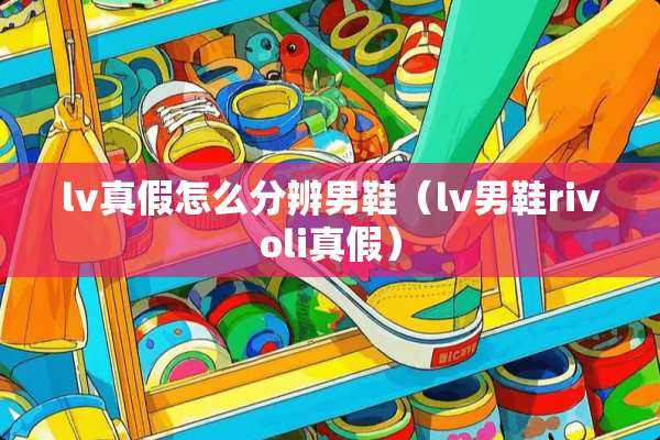 lv真假怎么分辨男鞋（lv男鞋rivoli真假）
