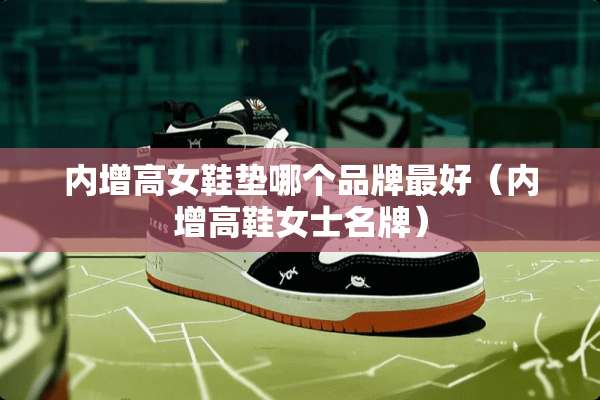 内增高女鞋垫哪个品牌最好（内增高鞋女士名牌）