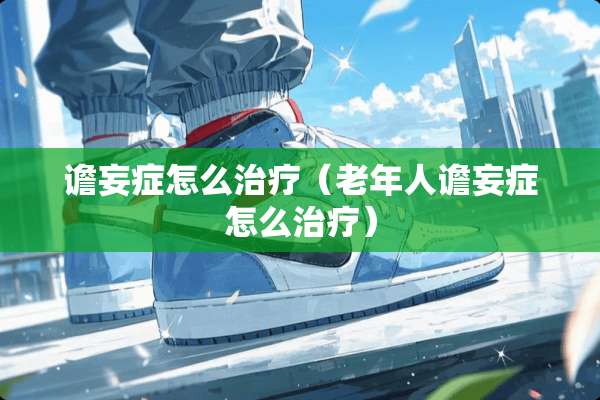 谵妄症怎么治疗(老年人谵妄症怎么治疗) 谵妄症怎么治疗(老年人谵妄症怎么治疗)