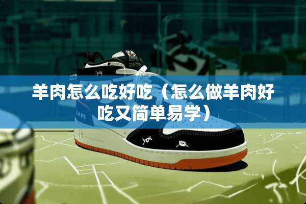 羊肉怎么吃好吃(怎么做羊肉好吃又简单易学) 羊肉怎么吃好吃(怎么做羊肉好吃又简单易学)