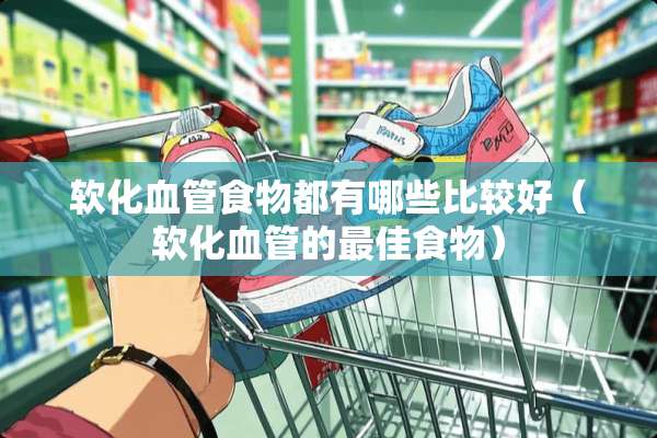 软化血管食物都有哪些比较好（软化血管的最佳食物）