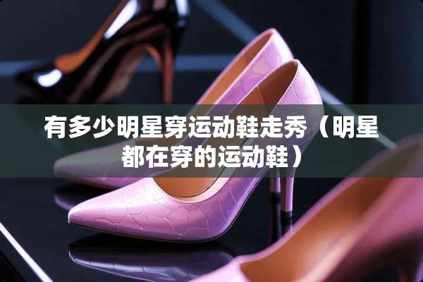 有多少明星穿运动鞋走秀（明星都在穿的运动鞋）