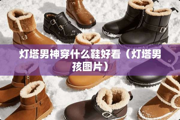 灯塔男神穿什么鞋好看（灯塔男孩图片）