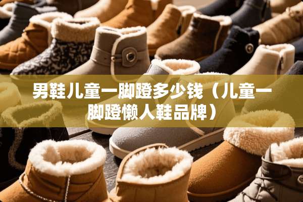男鞋儿童一脚蹬多少钱（儿童一脚蹬懒人鞋品牌）