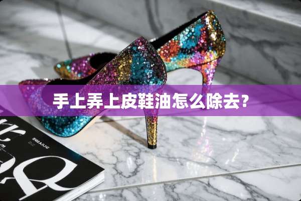 手上弄上皮鞋油怎么除去？