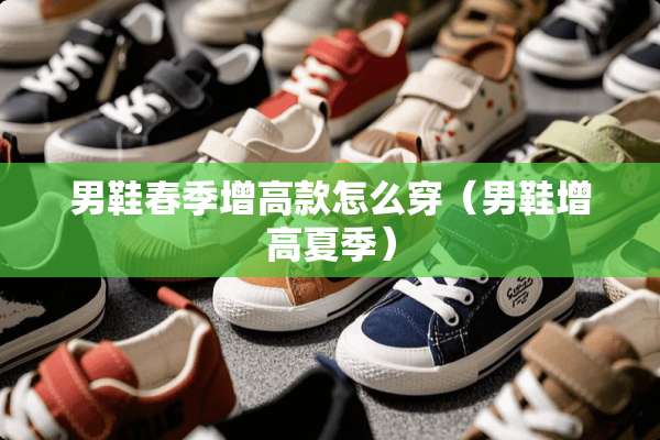 男鞋春季增高款怎么穿（男鞋增高夏季）