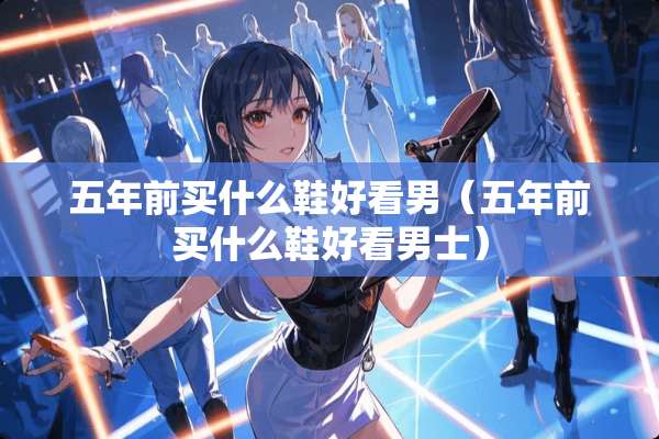 五年前买什么鞋好看男（五年前买什么鞋好看男士）