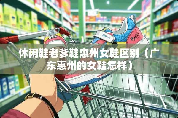 休闲鞋老爹鞋惠州女鞋区别（广东惠州的女鞋怎样）