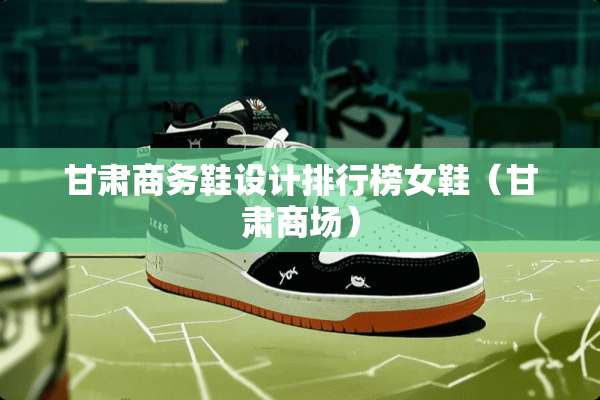 甘肃商务鞋设计排行榜女鞋（甘肃商场）