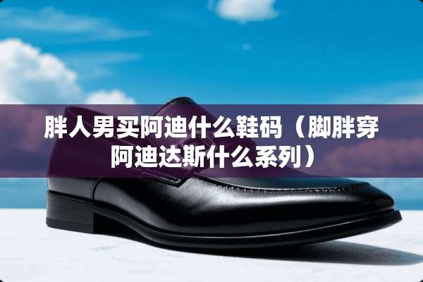 胖人男买阿迪什么鞋码（脚胖穿阿迪达斯什么系列）