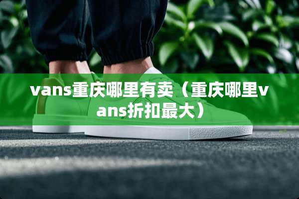 vans重庆哪里有卖（重庆哪里vans折扣最大）