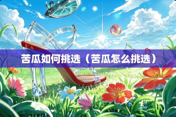 苦瓜如何挑选（苦瓜怎么挑选）