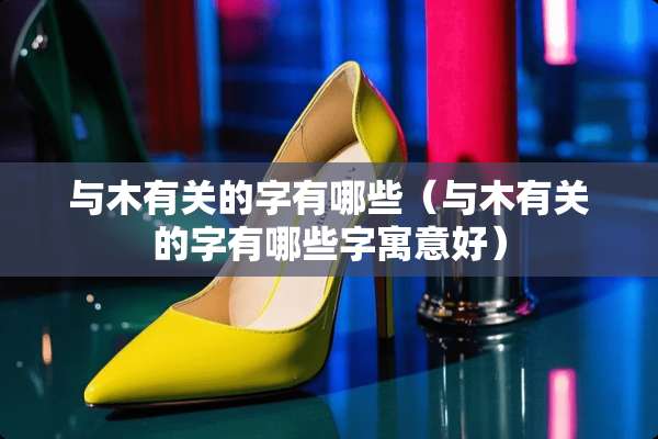 与木有关的字有哪些（与木有关的字有哪些字寓意好）