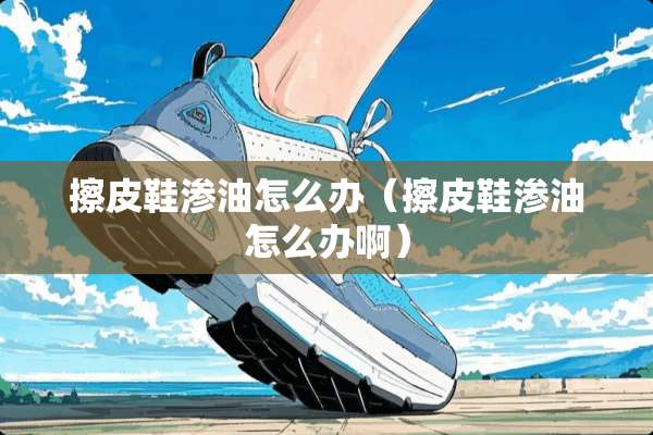 擦皮鞋渗油怎么办（擦皮鞋渗油怎么办啊）