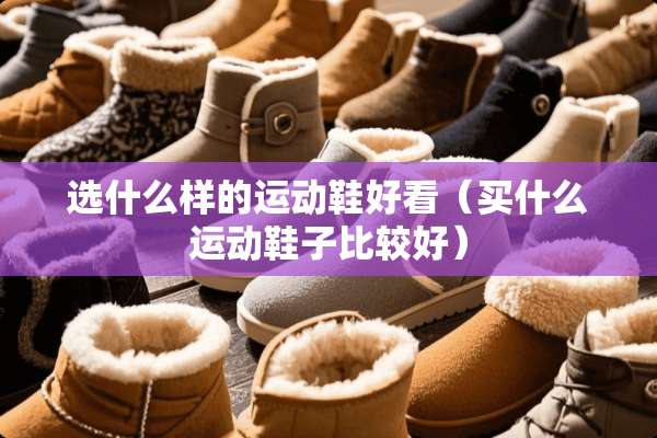 选什么样的运动鞋好看（买什么运动鞋子比较好）