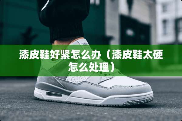 漆皮鞋好紧怎么办（漆皮鞋太硬怎么处理）