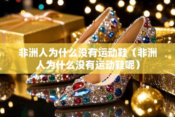 非洲人为什么没有运动鞋（非洲人为什么没有运动鞋呢）