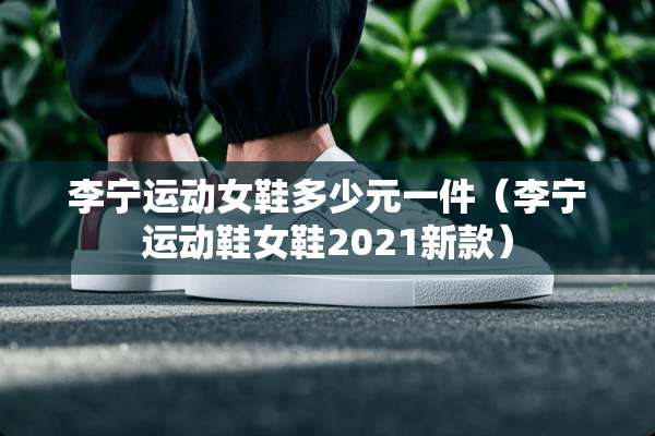 李宁运动女鞋多少元一件（李宁运动鞋女鞋2021新款）
