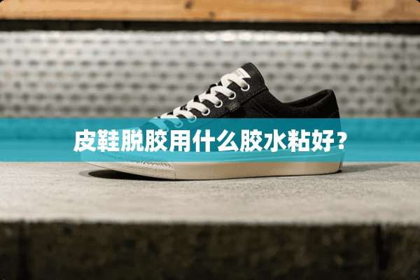 皮鞋脱胶用什么胶水粘好？