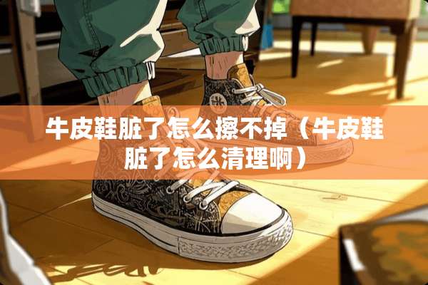 牛皮鞋脏了怎么擦不掉（牛皮鞋脏了怎么清理啊）