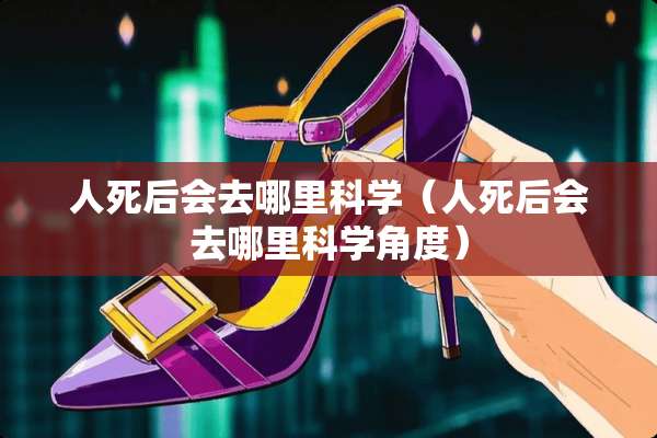人死后会去哪里科学（人死后会去哪里科学角度）
