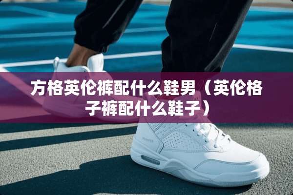 方格英伦裤配什么鞋男（英伦格子裤配什么鞋子）