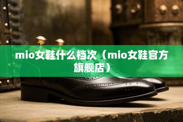 mio女鞋什么档次（mio女鞋官方旗舰店）