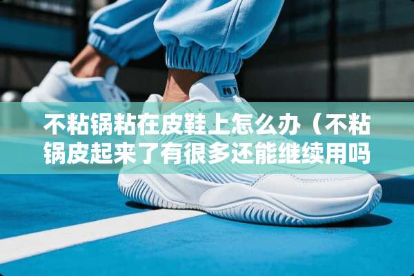 不粘锅粘在皮鞋上怎么办（不粘锅皮起来了有很多还能继续用吗）