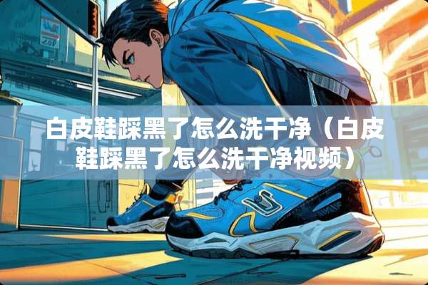 白皮鞋踩黑了怎么洗干净（白皮鞋踩黑了怎么洗干净视频）